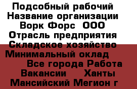 Подсобный рабочий › Название организации ­ Ворк Форс, ООО › Отрасль предприятия ­ Складское хозяйство › Минимальный оклад ­ 27 000 - Все города Работа » Вакансии   . Ханты-Мансийский,Мегион г.